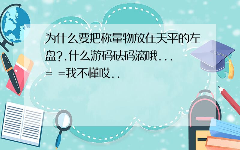 为什么要把称量物放在天平的左盘?.什么游码砝码滴哦...= =我不懂哎..