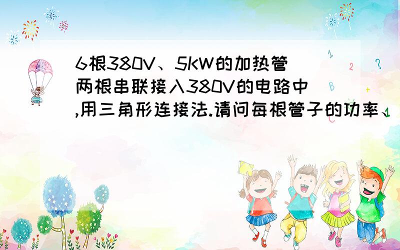 6根380V、5KW的加热管两根串联接入380V的电路中,用三角形连接法.请问每根管子的功率、电流是多少?测得它的实际电流是14.6A该怎么计算出来?