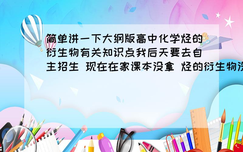 简单讲一下大纲版高中化学烃的衍生物有关知识点我后天要去自主招生 现在在家课本没拿 烃的衍生物没有复习希望简单说一下知识点 最好分条物理化学性质 反应方程式的条件（有条件和反