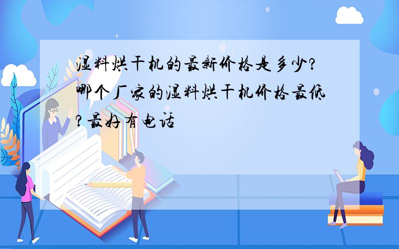 湿料烘干机的最新价格是多少?哪个厂家的湿料烘干机价格最低?最好有电话