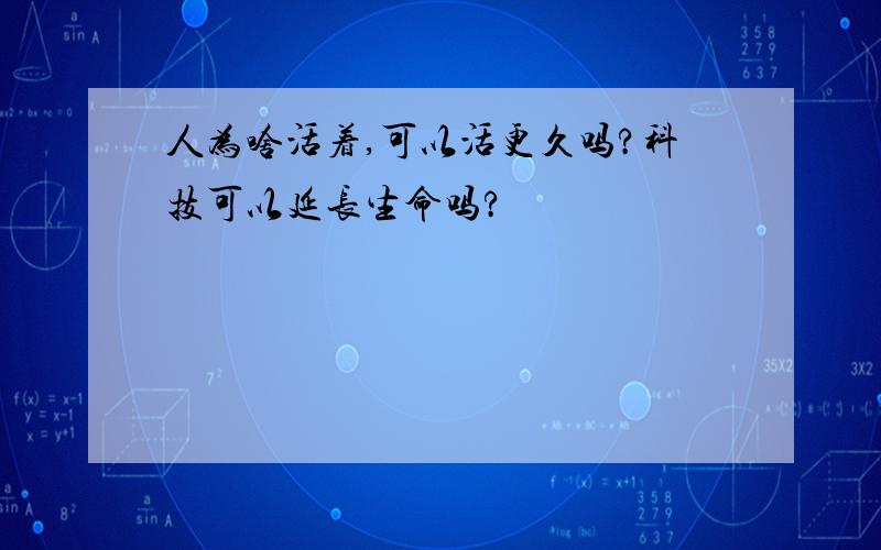 人为啥活着,可以活更久吗?科技可以延长生命吗?