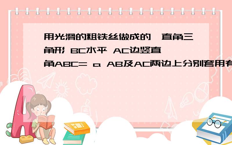 用光滑的粗铁丝做成的一直角三角形 BC水平 AC边竖直 角ABC= a AB及AC两边上分别套用有细线连着的铜环当他们静止时 细线跟AB所成的角度b的大小为（细线长度小于BC）b=aB b>π/2C b