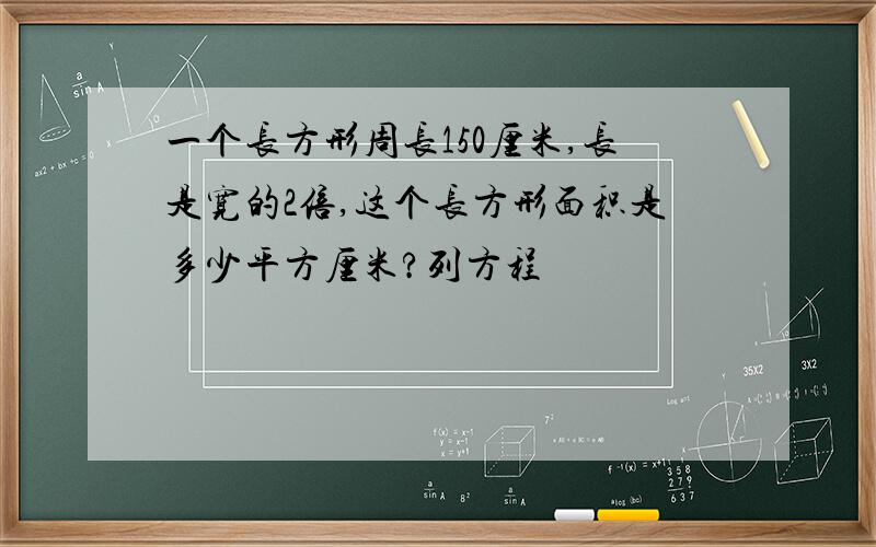 一个长方形周长150厘米,长是宽的2倍,这个长方形面积是多少平方厘米?列方程