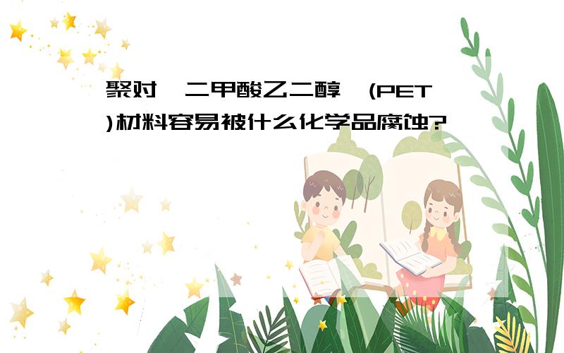 聚对苯二甲酸乙二醇酯(PET)材料容易被什么化学品腐蚀?