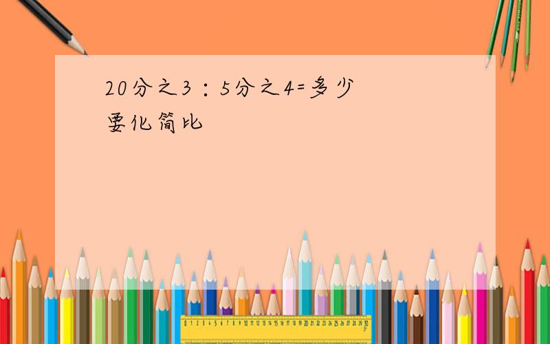 20分之3∶5分之4=多少 要化简比