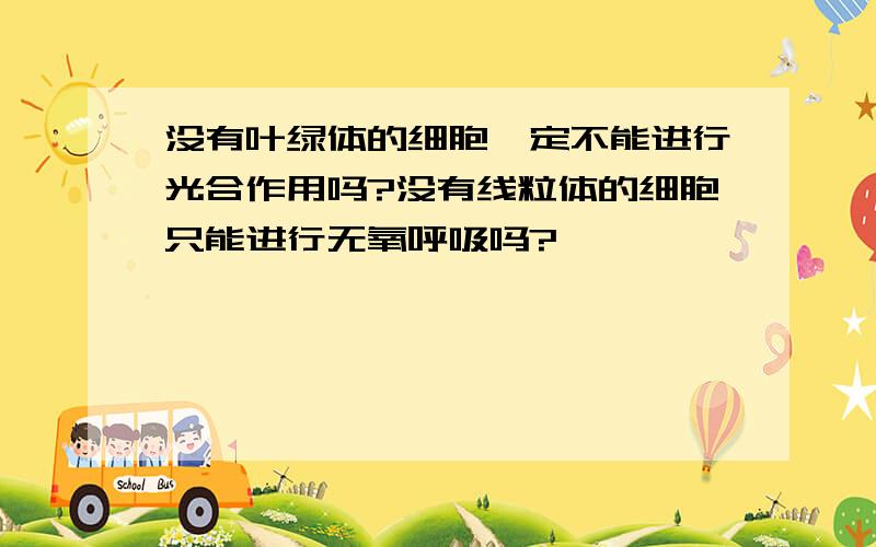 没有叶绿体的细胞一定不能进行光合作用吗?没有线粒体的细胞只能进行无氧呼吸吗?