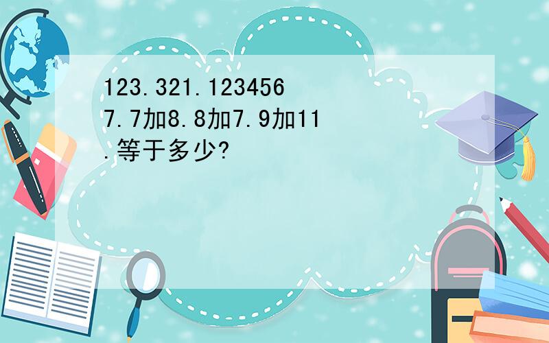 123.321.1234567.7加8.8加7.9加11.等于多少?