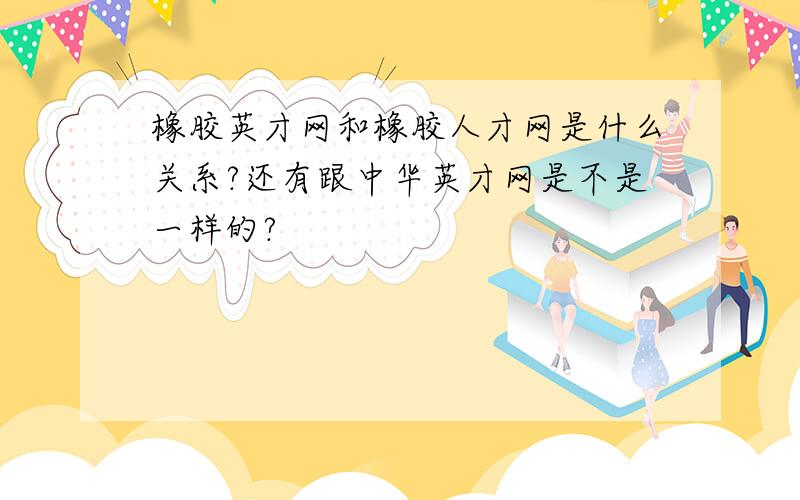 橡胶英才网和橡胶人才网是什么关系?还有跟中华英才网是不是一样的?