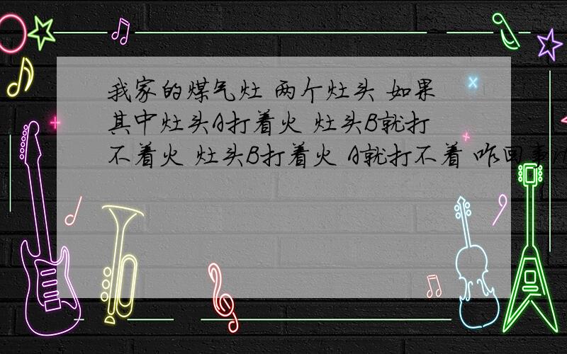 我家的煤气灶 两个灶头 如果其中灶头A打着火 灶头B就打不着火 灶头B打着火 A就打不着 咋回事rt