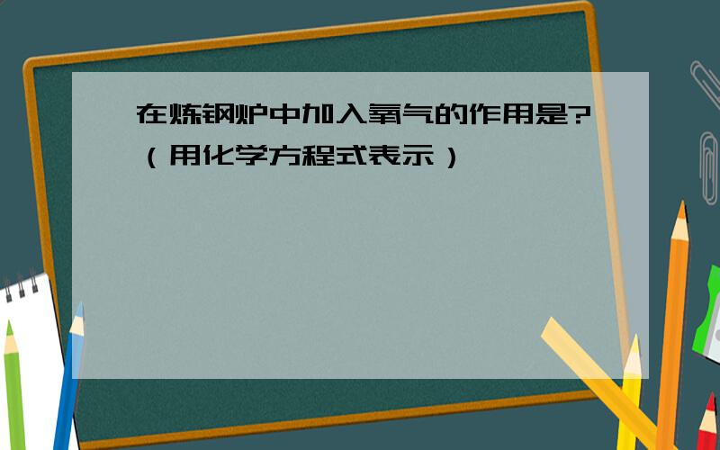 在炼钢炉中加入氧气的作用是?（用化学方程式表示）