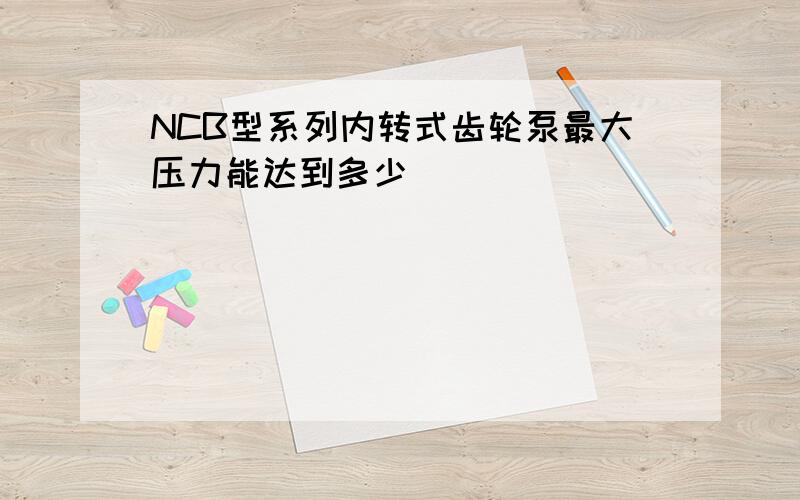 NCB型系列内转式齿轮泵最大压力能达到多少