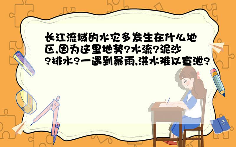 长江流域的水灾多发生在什么地区,因为这里地势?水流?泥沙?排水?一遇到暴雨,洪水难以宣泄?