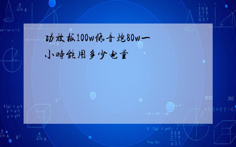 功放板100w低音炮80w一小时能用多少电量