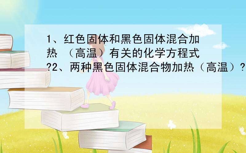 1、红色固体和黑色固体混合加热 （高温）有关的化学方程式?2、两种黑色固体混合物加热（高温）?