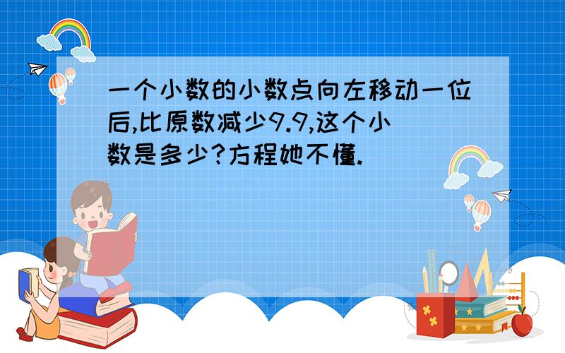 一个小数的小数点向左移动一位后,比原数减少9.9,这个小数是多少?方程她不懂.