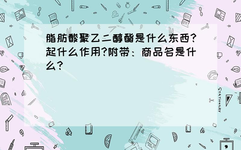 脂肪酸聚乙二醇酯是什么东西?起什么作用?附带：商品名是什么？