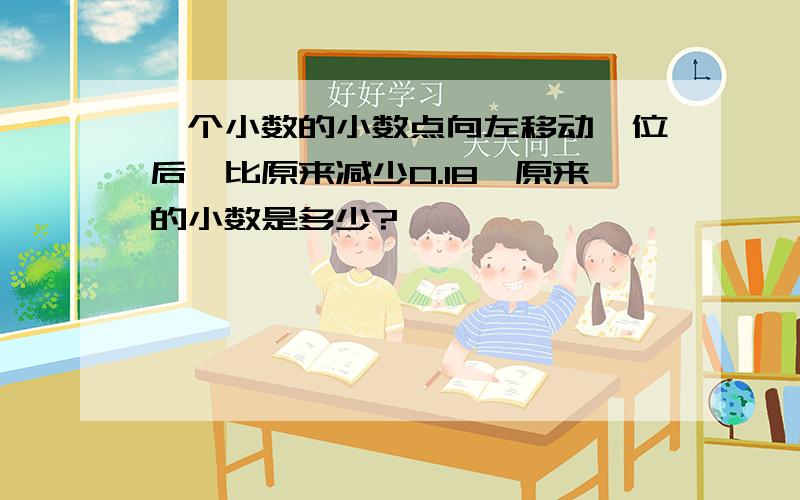 一个小数的小数点向左移动一位后,比原来减少0.18,原来的小数是多少?