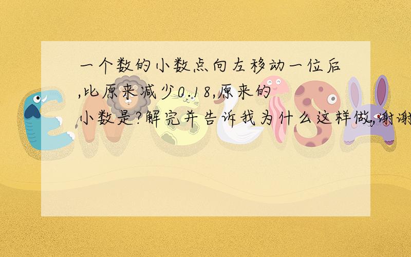 一个数的小数点向左移动一位后,比原来减少0.18,原来的小数是?解完并告诉我为什么这样做,谢谢.