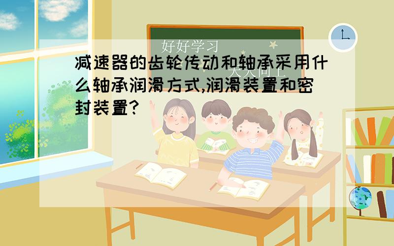 减速器的齿轮传动和轴承采用什么轴承润滑方式,润滑装置和密封装置?