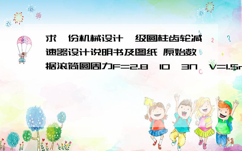 求一份机械设计一级圆柱齿轮减速器设计说明书及图纸 原始数据滚筒圆周力F=2.8*10^3N,V=1.5m/s直径D=400我的QQ 1374566775