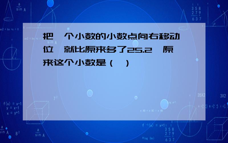 把一个小数的小数点向右移动一位,就比原来多了25.2,原来这个小数是（ ）