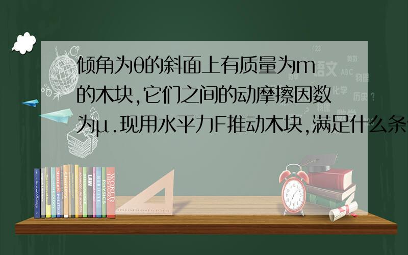 倾角为θ的斜面上有质量为m 的木块,它们之间的动摩擦因数为μ.现用水平力F推动木块,满足什么条件F再大物体都处于静止状态