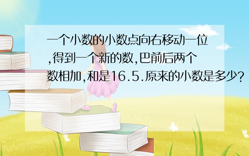 一个小数的小数点向右移动一位,得到一个新的数,巴前后两个数相加,和是16.5.原来的小数是多少?