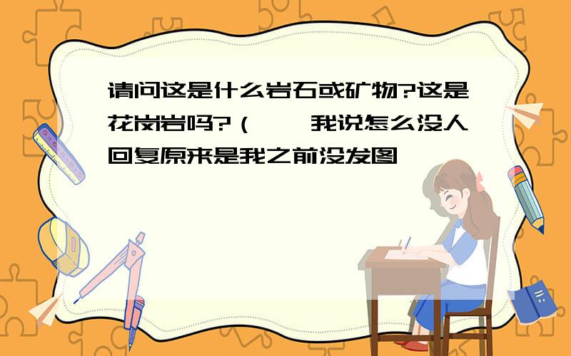 请问这是什么岩石或矿物?这是花岗岩吗?（……我说怎么没人回复原来是我之前没发图