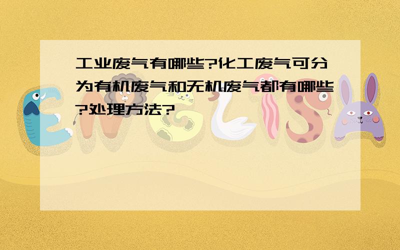 工业废气有哪些?化工废气可分为有机废气和无机废气都有哪些?处理方法?