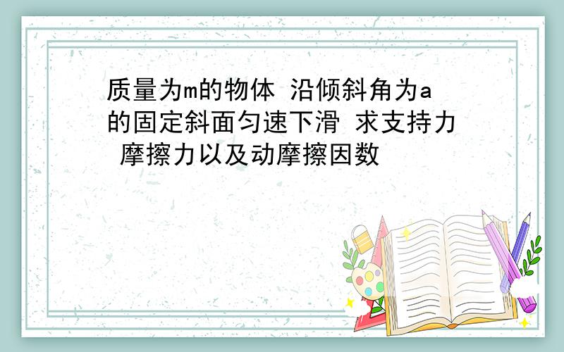 质量为m的物体 沿倾斜角为a的固定斜面匀速下滑 求支持力 摩擦力以及动摩擦因数