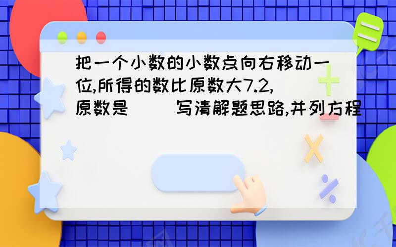 把一个小数的小数点向右移动一位,所得的数比原数大7.2,原数是（ ）写清解题思路,并列方程