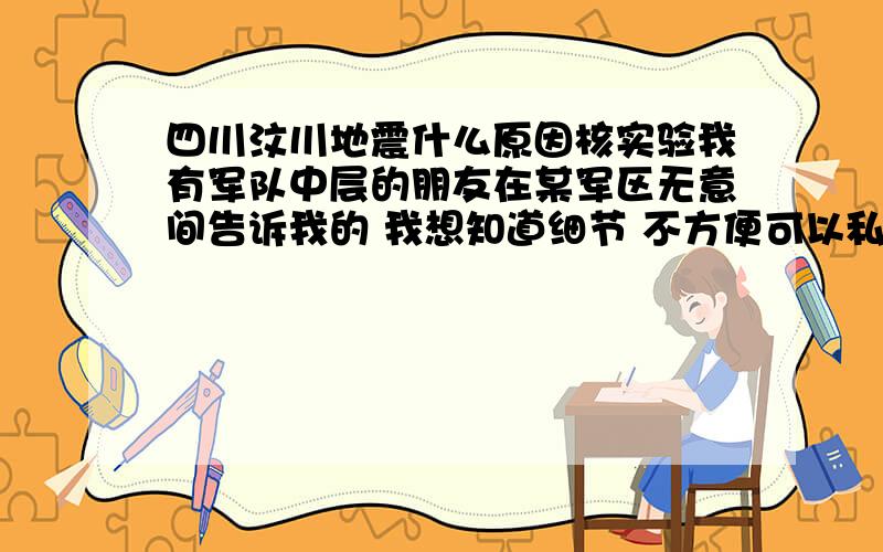 四川汶川地震什么原因核实验我有军队中层的朋友在某军区无意间告诉我的 我想知道细节 不方便可以私信告诉我 如果没有答案再发4个转载的不看 希望可以看到川区本地人的回答 如果不方