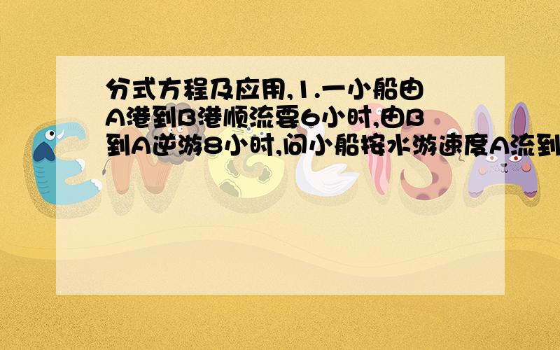 分式方程及应用,1.一小船由A港到B港顺流要6小时,由B到A逆游8小时,问小船按水游速度A流到B要几小时 关于X的方程 1 K-5 K-1______+______=_____X2-X X2+X X2-1 X2是指X的平方有曾根 求K的值