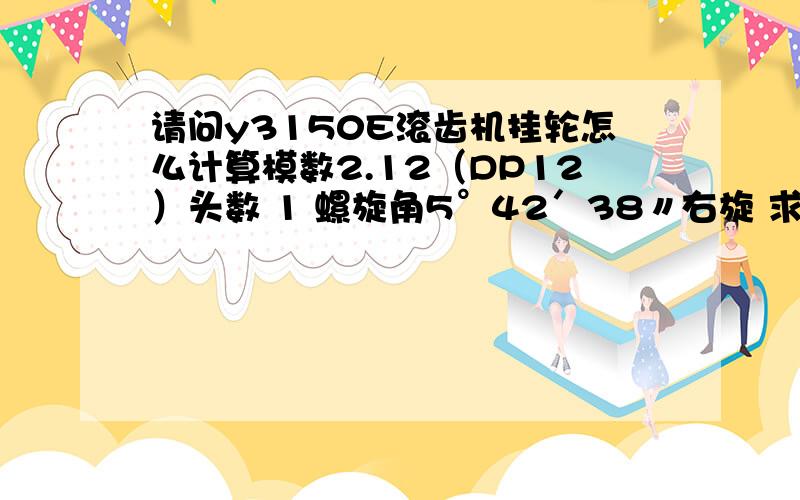 请问y3150E滚齿机挂轮怎么计算模数2.12（DP12）头数 1 螺旋角5°42′38〃右旋 求 差动挂轮