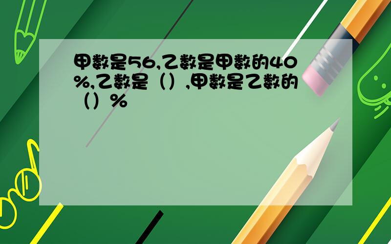 甲数是56,乙数是甲数的40%,乙数是（）,甲数是乙数的（）％