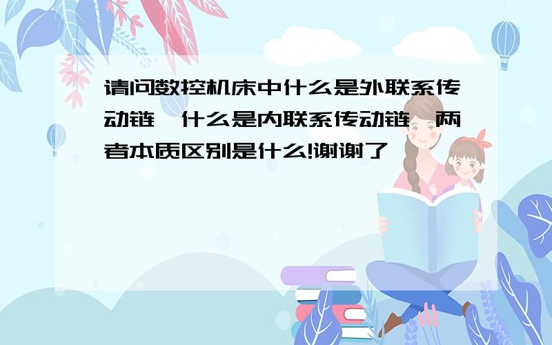 请问数控机床中什么是外联系传动链,什么是内联系传动链,两者本质区别是什么!谢谢了