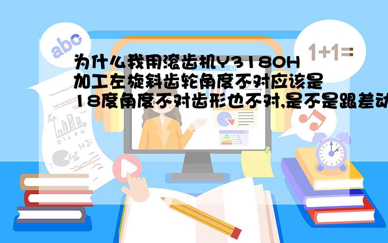 为什么我用滚齿机Y3180H加工左旋斜齿轮角度不对应该是18度角度不对齿形也不对,是不是跟差动有关系