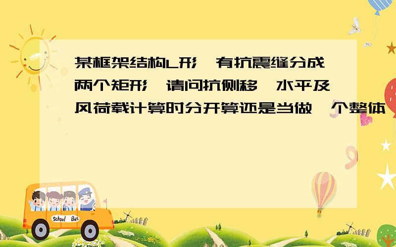 某框架结构L形,有抗震缝分成两个矩形,请问抗侧移,水平及风荷载计算时分开算还是当做一个整体