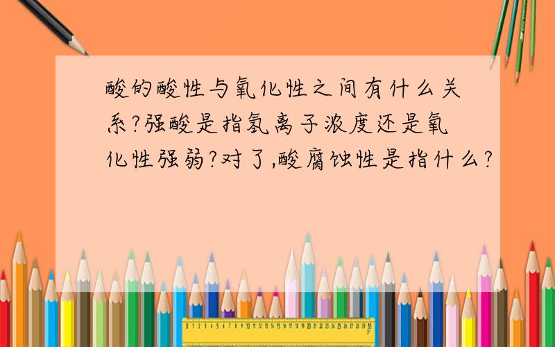 酸的酸性与氧化性之间有什么关系?强酸是指氢离子浓度还是氧化性强弱?对了,酸腐蚀性是指什么?