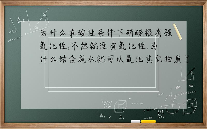 为什么在酸性条件下硝酸根有强氧化性,不然就没有氧化性.为什么结合成水就可以氧化其它物质了