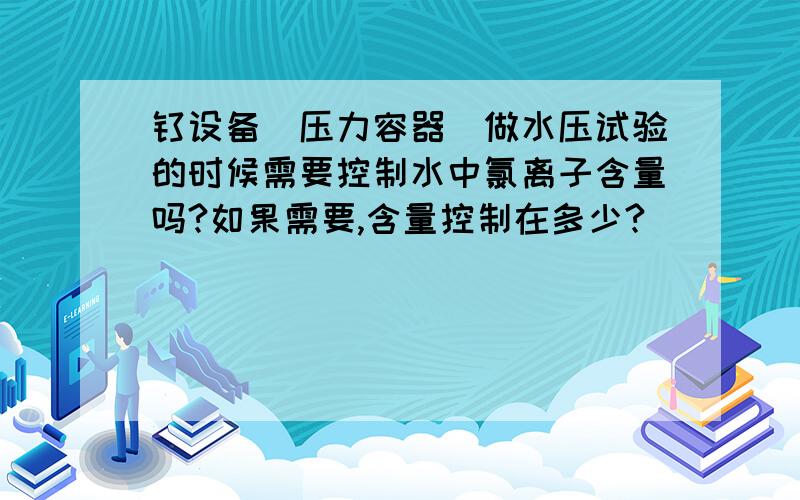 钛设备（压力容器）做水压试验的时候需要控制水中氯离子含量吗?如果需要,含量控制在多少?