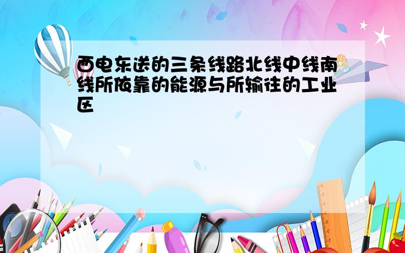 西电东送的三条线路北线中线南线所依靠的能源与所输往的工业区