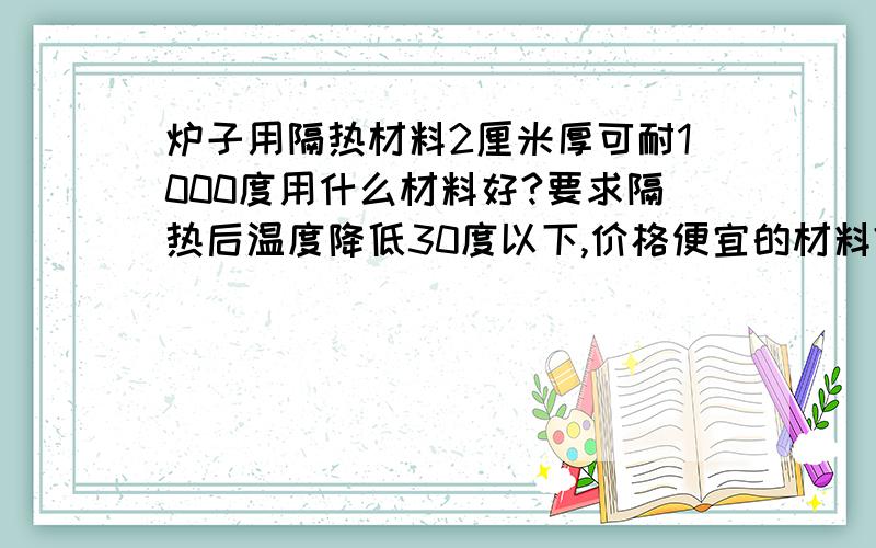 炉子用隔热材料2厘米厚可耐1000度用什么材料好?要求隔热后温度降低30度以下,价格便宜的材料?硅酸铝,石棉都用过了,还是很烫手