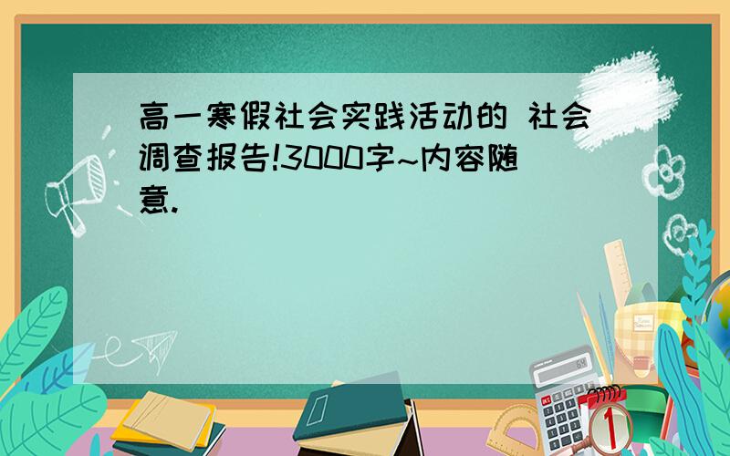 高一寒假社会实践活动的 社会调查报告!3000字~内容随意.