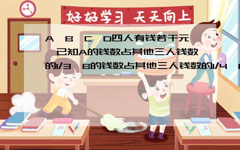 A、B、C、D四人有钱若干元,已知A的钱数占其他三人钱数的1/3,B的钱数占其他三人钱数的1/4,C的钱数占其他A、B、C、D四人有钱若干元，已知A的钱数占其他三人钱数的1/3，B的钱数占其他三人钱数