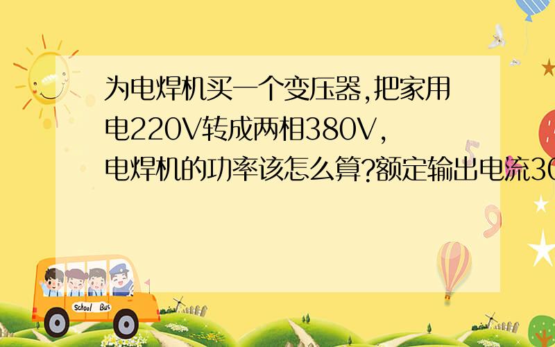 为电焊机买一个变压器,把家用电220V转成两相380V,电焊机的功率该怎么算?额定输出电流300A 额定输入电压380/220 额定频率50HZ 额定输入容量21.6KVA 空载电压60V 额定负载持续率20% 额定负载电压32