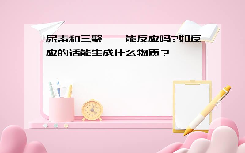 尿素和三聚氰胺能反应吗?如反应的话能生成什么物质？