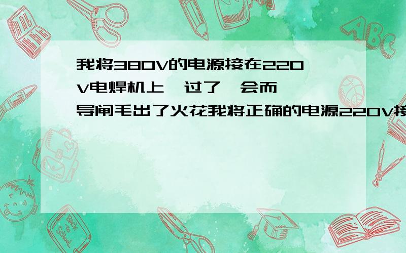 我将380V的电源接在220V电焊机上  过了一会而  导闸毛出了火花我将正确的电源220V接上以后   焊的时候只能打一点火星    完全打不了火   请问着是怎么回事