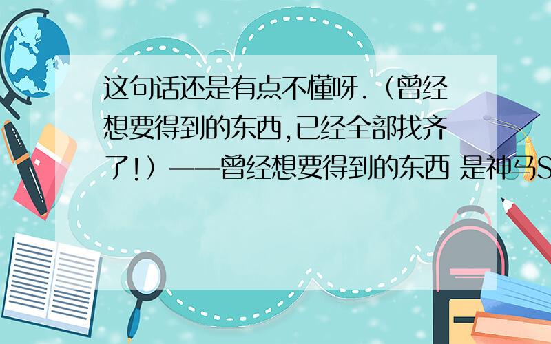 这句话还是有点不懂呀.（曾经想要得到的东西,已经全部找齐了!）——曾经想要得到的东西 是神马Saber:我想要圣杯,但我不能杀死士郎!下等之人!我是在说比起圣杯那样的东西,我更想要士郎!