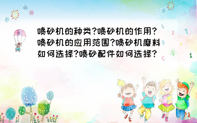 喷砂机的种类?喷砂机的作用?喷砂机的应用范围?喷砂机磨料如何选择?喷砂配件如何选择?